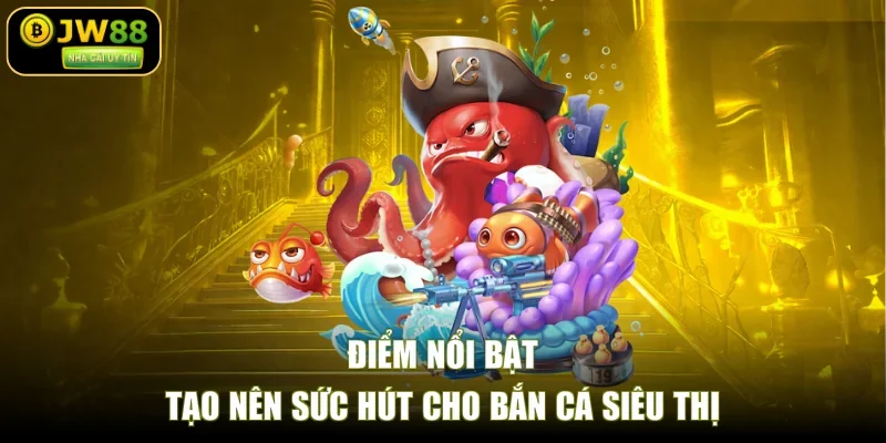 Điểm nổi bật tạo nên sức hút cho bắn cá siêu thị